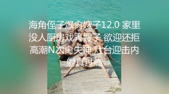 海角侄子爆肏嫂子12.0 家里没人厨房戏弄嫂子 欲迎还拒高潮N次肏失神 灶台迎击内射真过瘾