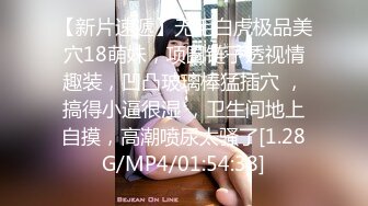 【新片速遞】无毛白虎极品美穴18萌妹，项圈链子透视情趣装，凹凸玻璃棒猛插穴 ，搞得小逼很湿 ，卫生间地上自摸，高潮喷尿太骚了[1.28G/MP4/01:54:38]