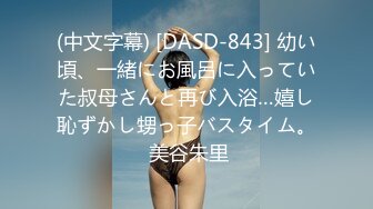 (中文字幕) [DASD-843] 幼い頃、一緒にお風呂に入っていた叔母さんと再び入浴…嬉し恥ずかし甥っ子バスタイム。 美谷朱里