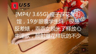 [MP4/ 3.65G] 瘦子探花梦幻馆，19岁眼镜学生妹，极品反差婊，乖乖女脱光了释放心中淫欲，颜射爆花样玩的不少