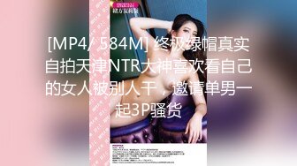 [MP4/ 584M] 终极绿帽真实自拍天津NTR大神喜欢看自己的女人被别人干，邀请单男一起3P骚货