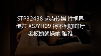 STP32438 起点传媒 性视界传媒 XSJYH09 得不到咖啡厅老板娘就操她 雅雅