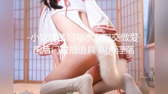 《稀缺资源?高能预警》电报反差变态颜值资深腐女少妇【小太阳灯】福利(二)，JK露出虐肛黄金圣水潮喷，全程无尿点，不喜勿下