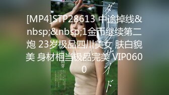 [MP4]STP28613 中途掉线&nbsp;&nbsp;1金币继续第二炮 23岁极品四川美女 肤白貌美 身材相当极品完美 VIP0600