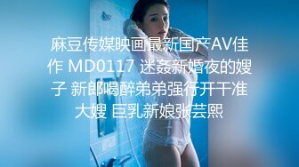 麻豆传媒映画最新国产AV佳作 MD0117 迷姦新婚夜的嫂子 新郎喝醉弟弟强行开干准大嫂 巨乳新娘张芸熙