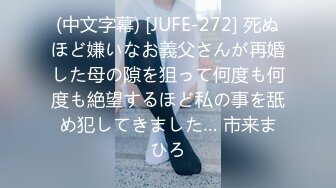 (中文字幕) [JUFE-272] 死ぬほど嫌いなお義父さんが再婚した母の隙を狙って何度も何度も絶望するほど私の事を舐め犯してきました… 市来まひろ