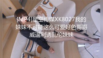 [MP4]星空传媒XK8027我的妹妹不可能这么可爱好色哥哥威逼利诱乱伦妹妹