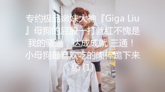 专约极品嫩妹大神『Giga Liu』母狗的屁股一打就红不愧是我的骚逼，达成成就 三通！小母狗最喜欢吃的肉棒跪下来舔 (1)