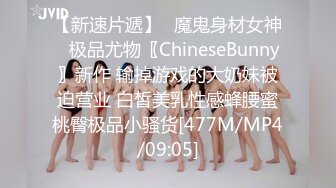 【新速片遞】✅魔鬼身材女神✅极品尤物〖ChineseBunny〗新作 输掉游戏的大奶妹被迫营业 白皙美乳性感蜂腰蜜桃臀极品小骚货[477M/MP4/09:05]