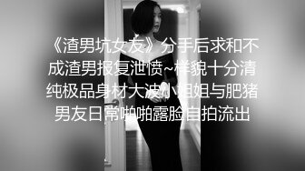 《渣男坑女友》分手后求和不成渣男报复泄愤~样貌十分清纯极品身材大波小姐姐与肥猪男友日常啪啪露脸自拍流出