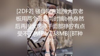 [2DF2] 骚母狗唐姐傍大款老板用两个道具同时搞b热身然后再用大肉棒干面部狰狞有点受不了[MP4/138MB][BT种子]