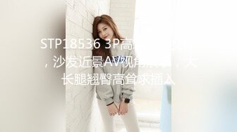 STP18536 3P高端外围女神，沙发近景AV视角展示，大长腿翘臀高耸求插入