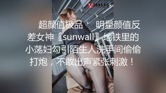 ❤️超颜值极品❤️明星颜值反差女神〖sunwall〗地铁里的小荡妇勾引陌生人洗手间偷偷打炮，不敢出声紧张刺激！