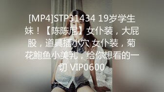 [MP4]STP31434 19岁学生妹！【陈陈尼】女仆装，大屁股，道具插小穴 女仆装，菊花鲍鱼小美乳，给你想看的一切 VIP0600