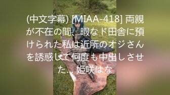 (中文字幕) [MIAA-418] 両親が不在の間、暇なド田舎に預けられた私は近所のオジさんを誘惑して何度も中出しさせた… 姫咲はな