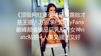 《顶级网红重磅精品》露脸才是王道！万狼求档OnlyFans巅峰颜值极品巨乳反差女神natc私拍~人美又骚活又好