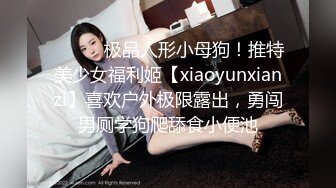 ⚫️⚫️极品人形小母狗！推特美少女福利姬【xiaoyunxianzi】喜欢户外极限露出，勇闯男厕学狗爬舔食小便池