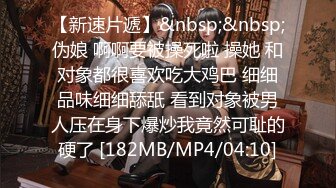 【新速片遞】&nbsp;&nbsp;伪娘 啊啊要被操死啦 操她 和对象都很喜欢吃大鸡巴 细细品味细细舔舐 看到对象被男人压在身下爆炒我竟然可耻的硬了 [182MB/MP4/04:10]