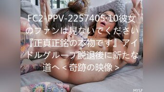 FC2-PPV-2257405 10彼女のファンは見ないでください『正真正銘の本物です』アイドルグループ脱退後に新たな道へ＜奇跡の映像＞