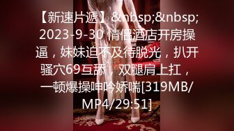 【新速片遞】&nbsp;&nbsp;2023-9-30 情侣酒店开房操逼，妹妹迫不及待脱光，扒开骚穴69互舔，双腿肩上扛，一顿爆操呻吟娇喘[319MB/MP4/29:51]