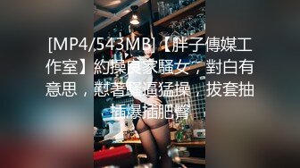 [MP4/543MB]【胖子傳媒工作室】約操良家騷女，對白有意思，懟著騷逼猛操，拔套抽插爆插肥臀