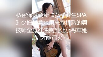 私密保健会所《女子养生SPA》少妇带着水果来找相熟的男技师全身推油爽到让小哥草她才能泻火