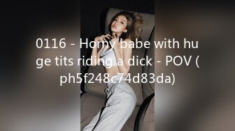 0116 - Horny babe with huge tits riding a dick - POV (ph5f248c74d83da)