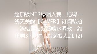 超顶级NTR绿帽人妻，肥臀一线天美鲍【QWER】订阅私拍，滴蜡露出紫薇喷水调教，约单男3P内射，刷锅狠人21 (2)