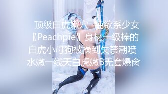 ✿顶级白虎嫩穴✿纯欲系少女〖Peachpie〗身材一级棒的白虎小母狗被操到失禁潮喷 水嫩一线天白虎嫩B无套爆肏