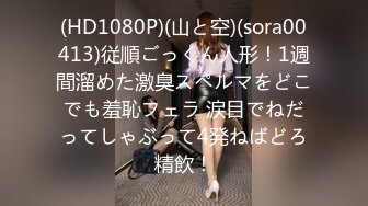 (HD1080P)(山と空)(sora00413)従順ごっくん人形！1週間溜めた激臭スペルマをどこでも羞恥フェラ 涙目でねだってしゃぶって4発ねばどろ精飲！