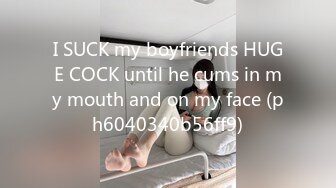 I SUCK my boyfriends HUGE COCK until he cums in my mouth and on my face (ph6040340b56ff9)