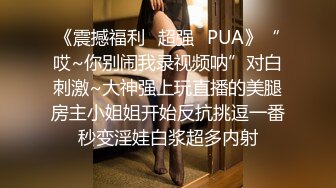 《震撼福利✿超强✿PUA》“哎~你别闹我录视频呐”对白刺激~大神强上玩直播的美腿房主小姐姐开始反抗挑逗一番秒变淫娃白浆超多内射