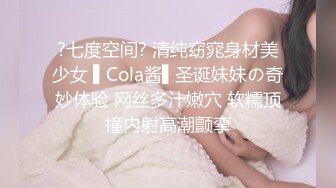 ?七度空间? 清纯窈窕身材美少女 ▌Cola酱▌圣诞妹妹の奇妙体验 网丝多汁嫩穴 软糯顶撞内射高潮颤挛