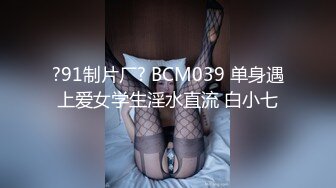 ?91制片厂? BCM039 单身遇上爱女学生淫水直流 白小七