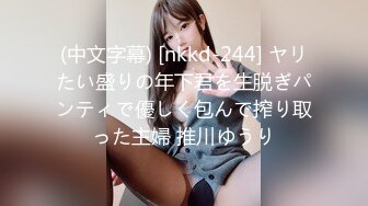 (中文字幕) [nkkd-244] ヤリたい盛りの年下君を生脱ぎパンティで優しく包んで搾り取った主婦 推川ゆうり