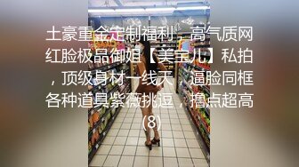 土豪重金定制福利，高气质网红脸极品御姐【美宝儿】私拍，顶级身材一线天，逼脸同框各种道具紫薇挑逗，撸点超高 (8)