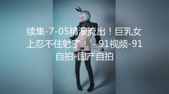 续集-7-05精液流出！巨乳女上忍不住射了！ - 91视频-91自拍-国产自拍