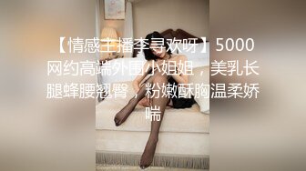 【情感主播李寻欢呀】5000网约高端外围小姐姐，美乳长腿蜂腰翘臀，粉嫩酥胸温柔娇喘