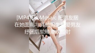 [MP4]ED Mosaic 把男友捆在她面前与其他男生爱爱男友纾困后轮棒潮吹颜射