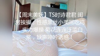 【周末美妖】TS时诗君君 闺房挨操，性感黑丝小美屌吃鸡，实力爆操 菊花连连泛滥白浆，妖声呻吟诱惑！