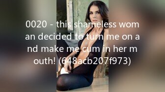 0020 - this shameless woman decided to turn me on and make me cum in her mouth! (648acb207f973)