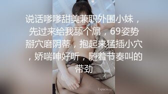 说话嗲嗲甜美兼职外围小妹，先过来给我舔个屌，69姿势掰穴磨阴蒂，抱起来猛插小穴，娇喘呻好听，随着节奏叫的带劲