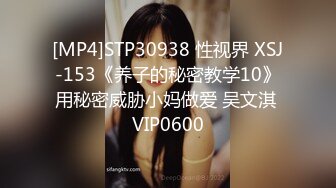 [MP4]STP30938 性视界 XSJ-153《养子的秘密教学10》用秘密威胁小妈做爱 吴文淇 VIP0600