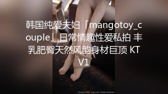 韩国纯爱夫妇「mangotoy_couple」日常情趣性爱私拍 丰乳肥臀天然风韵身材巨顶 KTV1