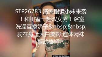 STP26783 清纯眼镜小妹来袭 ！和闺蜜一起双女秀！浴室洗澡互摸奶子&nbsp;&nbsp;骑在身上大白美臀 连体网袜振动棒插穴