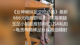 《女神嫩妹足交控必备》最新666元电报群福利~珠海美腿玉足小姐姐推特网红LISA私拍~龟责榨精裸足丝袜推油精射