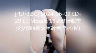 [HD/3.3G] 2024-06-09 ED-29 Ed Mosaic 18歲體操服美少女Mia被大屌幹到流水-Mia