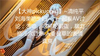 【大神pickupgirl】~清纯平刘海美艳少妇~，一起看AV讨论，舌吻，吃屌吃蛋蛋，暴力插淫穴口爆 人妻被草的表情真爽！