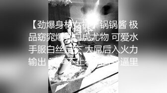 【劲爆身材女神】锅锅酱 极品窈窕爆乳白虎尤物 可爱水手服白丝足交 大屌后入火力输出 淫声不止看的置身逼里