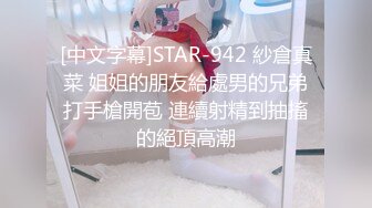 [中文字幕]STAR-942 紗倉真菜 姐姐的朋友給處男的兄弟打手槍開苞 連續射精到抽搐的絕頂高潮